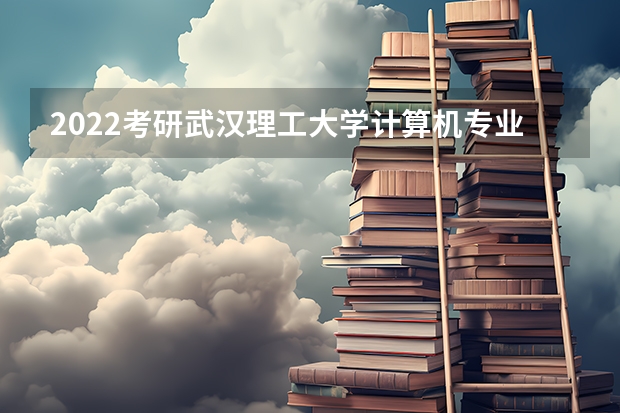 2022考研武汉理工大学计算机专业招生简章-招生目录-初试范围/科目-什么时候公布？