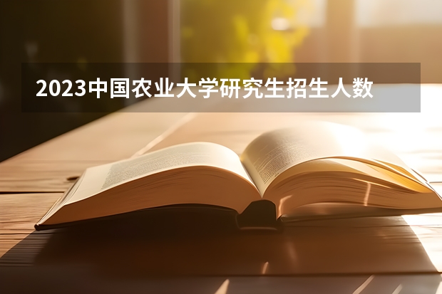 2023中国农业大学研究生招生人数 中国农业大学研究生招生简章