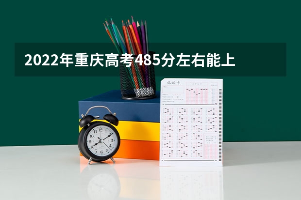 2022年重庆高考485分左右能上什么样的大学