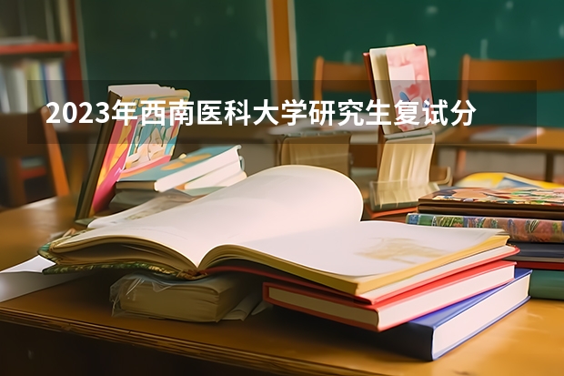 2023年西南医科大学研究生复试分数线是多少