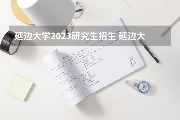 延边大学2023研究生招生 延边大学研究生报考人数