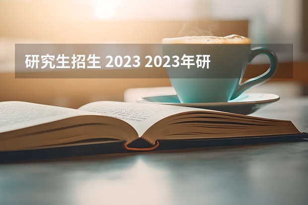 研究生招生 2023 2023年研究生报考与录取人数