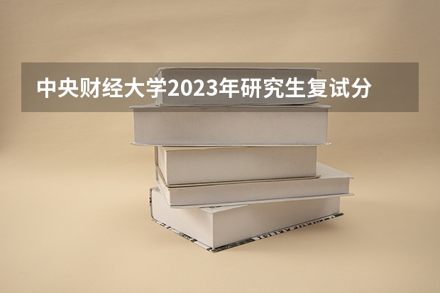 中央财经大学2023年研究生复试分数线(中央财经大学2024年金融专硕招生人数)