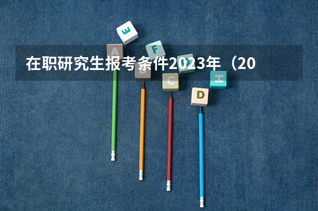 在职研究生报考条件2023年（2023在职研究生报考条件与要求）