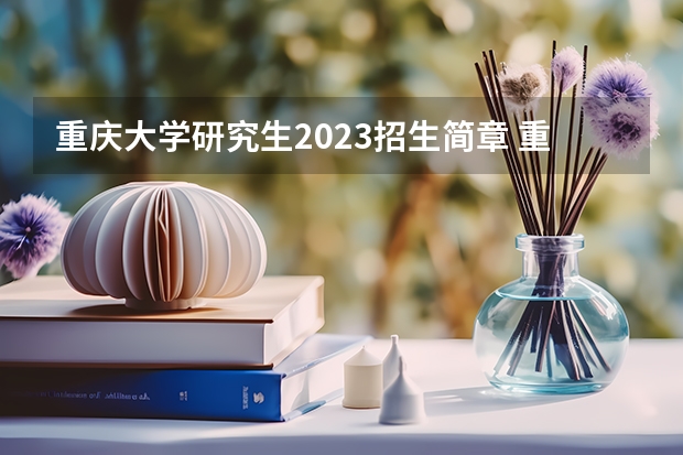 重庆大学研究生2023招生简章 重庆大学2023研究生招生信息一览表？