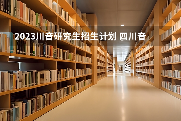 2023川音研究生招生计划 四川音乐学院2023年研究生录取分数线