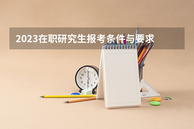 2023在职研究生报考条件与要求 在职研究生报名及考试时间2023