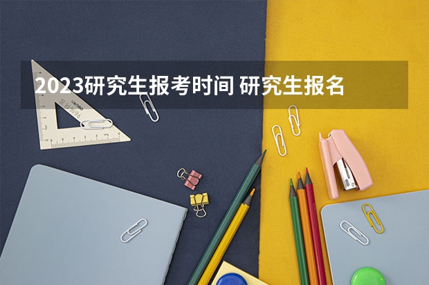 2023研究生报考时间 研究生报名官网入口2023