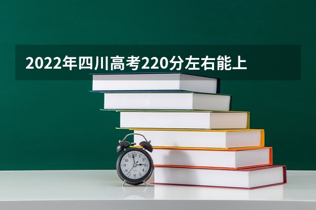 2022年四川高考220分左右能上什么样的大学