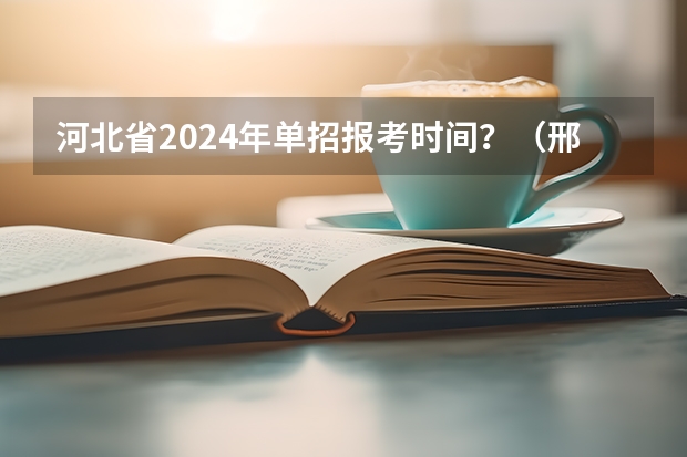 河北省2024年单招报考时间？（邢台2022年高职单招报考时间（邢台职业技术学院单招专业））