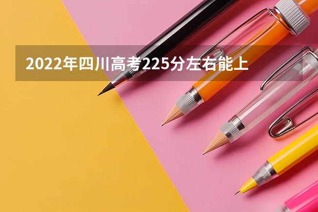 2022年四川高考225分左右能上什么样的大学