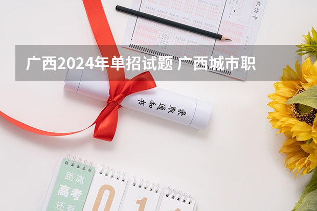 广西2024年单招试题 广西城市职业大学单招试题难不难