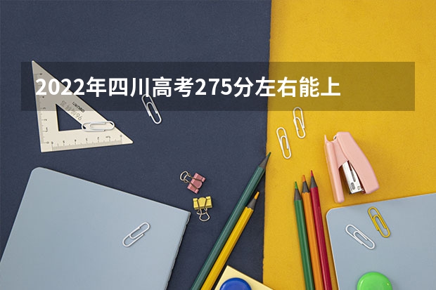 2022年四川高考275分左右能上什么样的大学