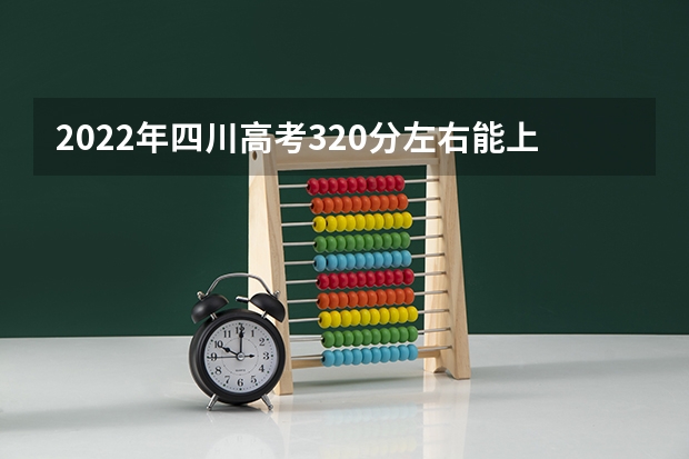 2022年四川高考320分左右能上什么样的大学