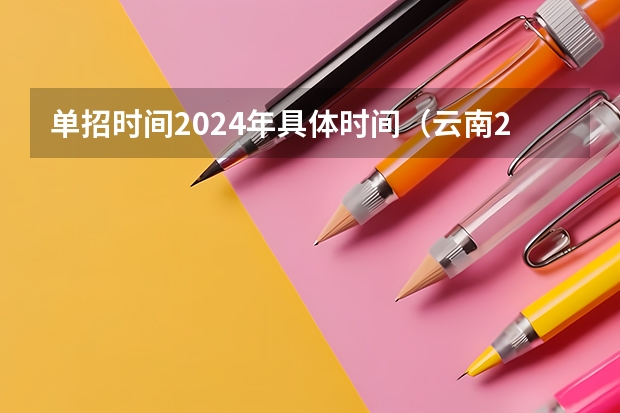单招时间2024年具体时间（云南2024年高考报名时间）