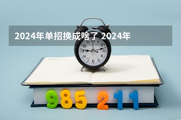 2024年单招换成啥了 2024年单招是不是取消了？