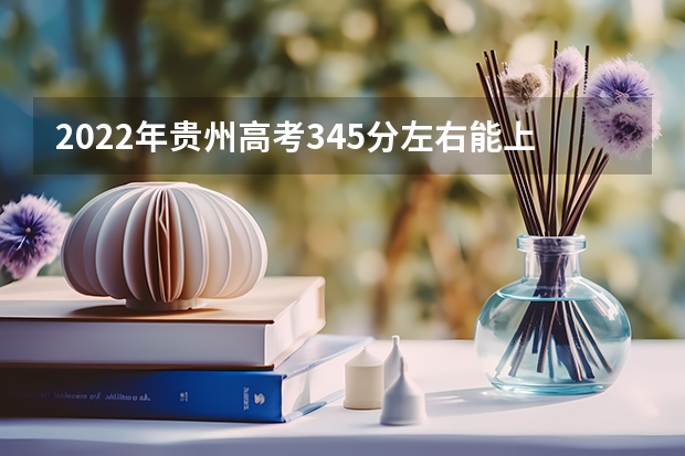 2022年贵州高考345分左右能上什么样的大学