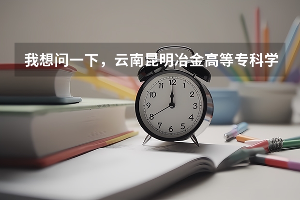 我想问一下，云南昆明冶金高等专科学院怎么样?