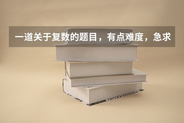 一道关于复数的题目，有点难度，急求数学高手，谢谢了！！ 数学关于复数的题目。题目如图。
