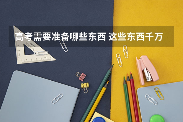 高考需要准备哪些东西 这些东西千万别忘带