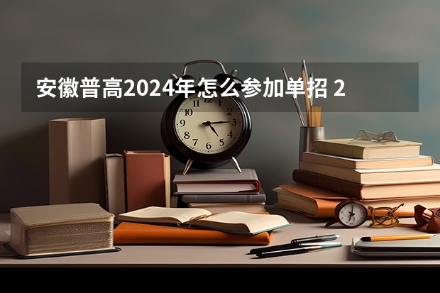 安徽普高2024年怎么参加单招 2024年的高职单招的报名时间及流程政策