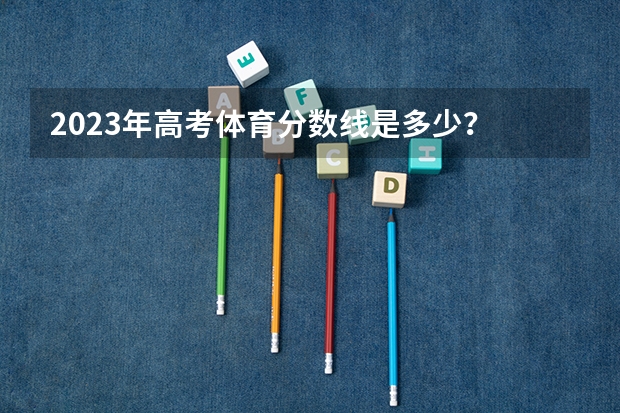 2023年高考体育分数线是多少？