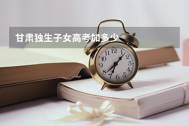 甘肃独生子女高考加多少