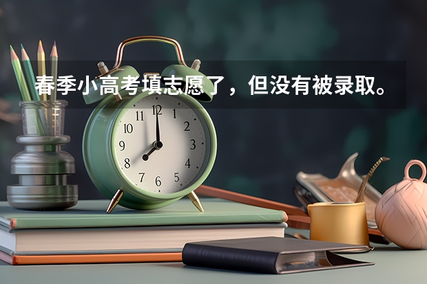 春季小高考填志愿了，但没有被录取。夏季高考还能填专科志愿吗？
