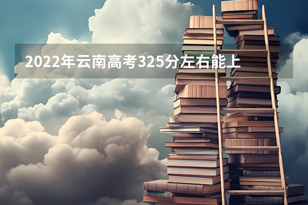 2022年云南高考325分左右能上什么样的大学