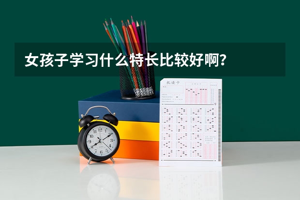 女孩子学习什么特长比较好啊？