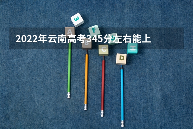 2022年云南高考345分左右能上什么样的大学