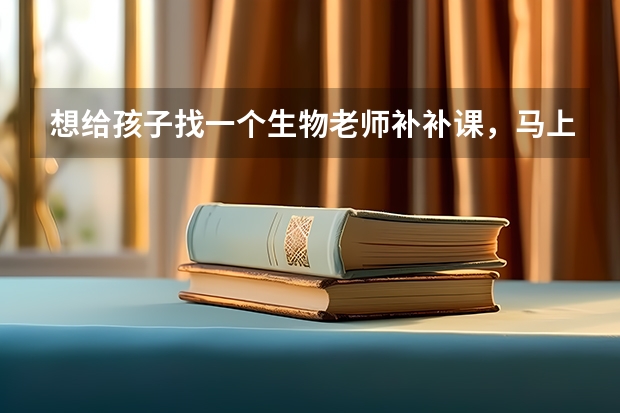想给孩子找一个生物老师补补课，马上要小高考了，生物一窍不通，想想也不能等到寒假再补，怕来不及呢