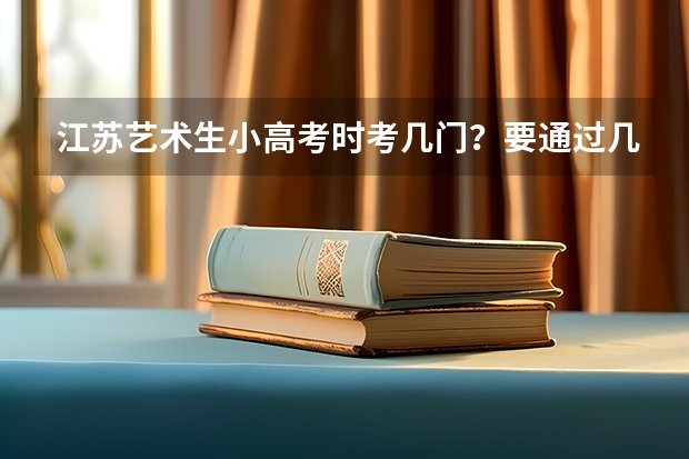 江苏艺术生小高考时考几门？要通过几门？高考时还要考什么？