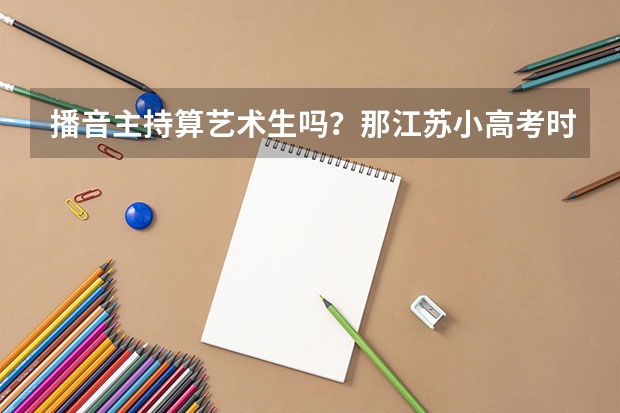 播音主持算艺术生吗？那江苏小高考时是不是可以像美术生一样只要四D