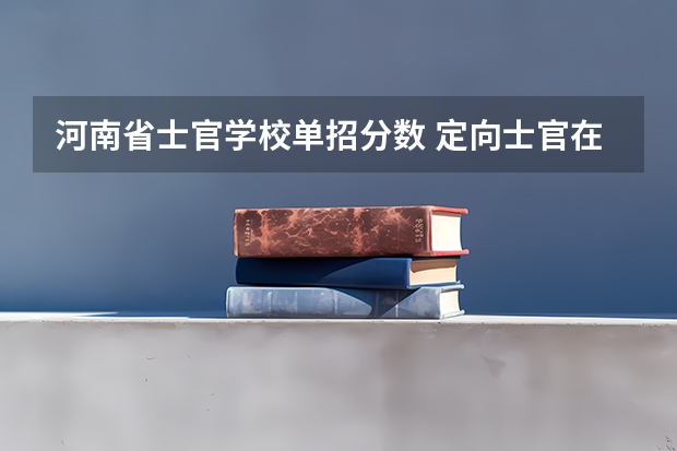 河南省士官学校单招分数 定向士官在河南的录取分数线