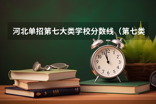 河北单招第七大类学校分数线（第七类单招分数线）