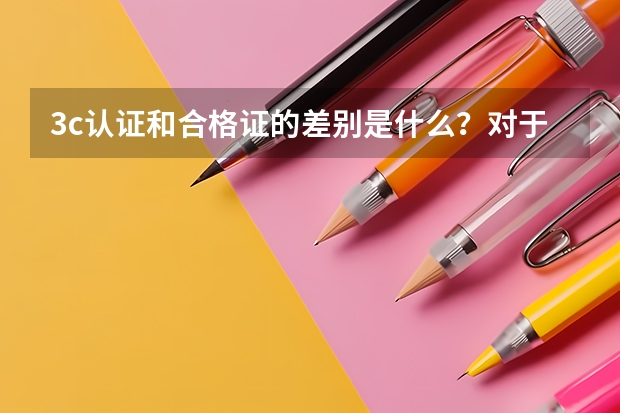 3c认证和合格证的差别是什么？对于电子产品而言，有3c认证还需要合格证吗？