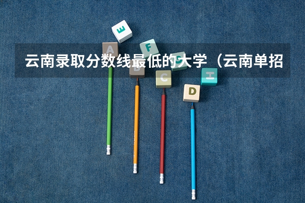 云南录取分数线最低的大学（云南单招公办学校分数线）