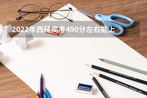 2022年西藏高考490分左右能上什么样的大学