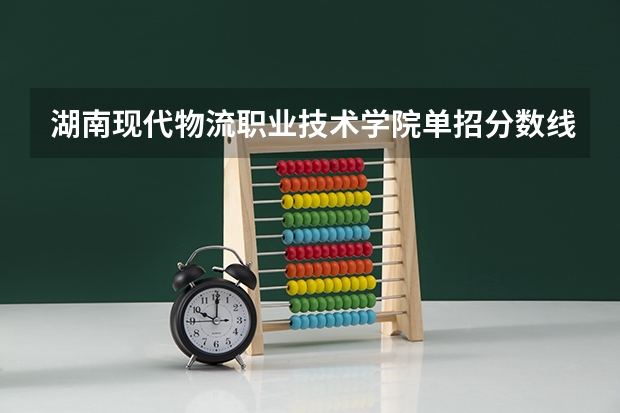 湖南现代物流职业技术学院单招分数线多少分