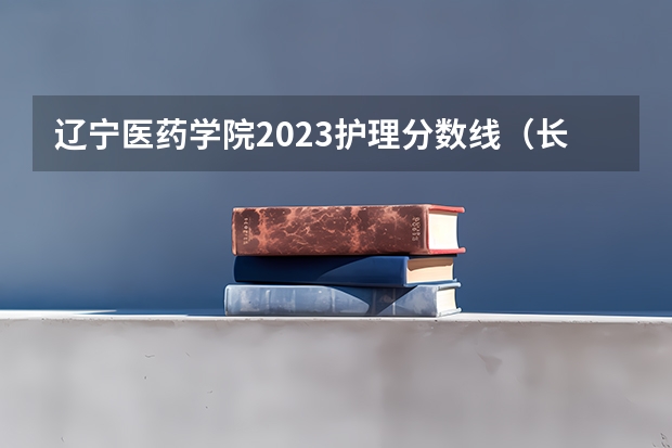 辽宁医药学院2023护理分数线（长春医高专单招分数线）