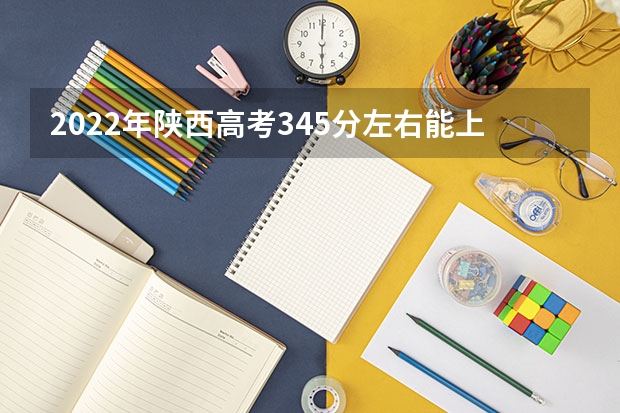 2022年陕西高考345分左右能上什么样的大学