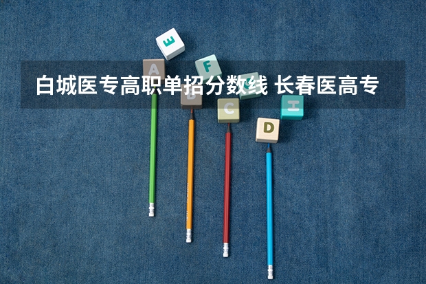 白城医专高职单招分数线 长春医高专单招分数线