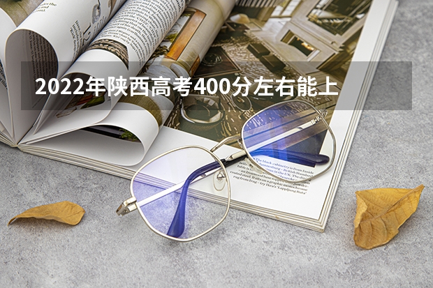 2022年陕西高考400分左右能上什么样的大学