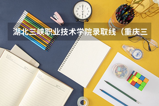 湖北三峡职业技术学院录取线（重庆三峡职业学校录取线）