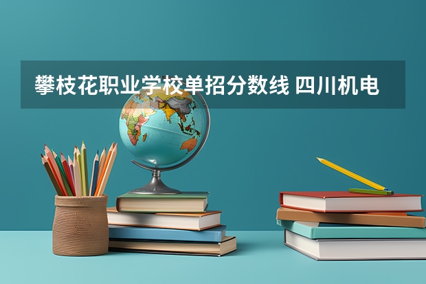 攀枝花职业学校单招分数线 四川机电职业技术学院单招录取率