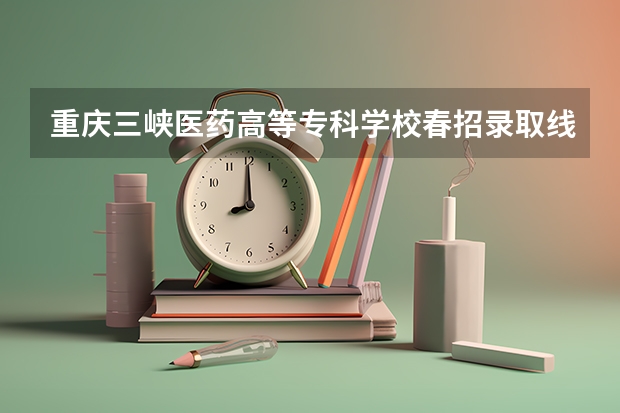 重庆三峡医药高等专科学校春招录取线是多少