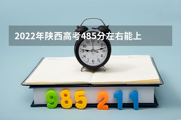 2022年陕西高考485分左右能上什么样的大学