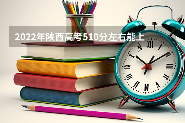 2022年陕西高考510分左右能上什么样的大学