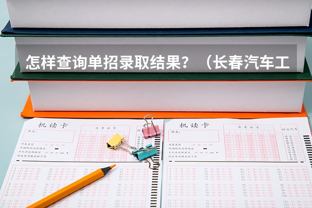 怎样查询单招录取结果？（长春汽车工业高等专科学校单招分数）